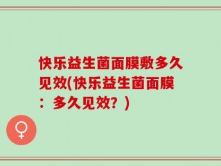 快乐益生菌面膜敷多久见效(快乐益生菌面膜：多久见效？)