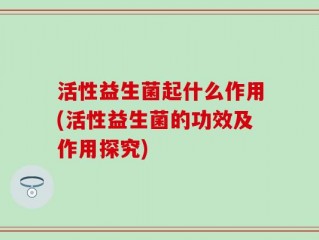 活性益生菌起什么作用(活性益生菌的功效及作用探究)