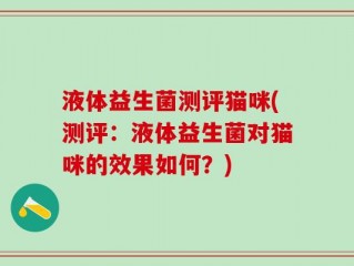 液体益生菌测评猫咪(测评：液体益生菌对猫咪的效果如何？)