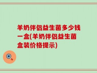 羊奶伴侣益生菌多少钱一盒(羊奶伴侣益生菌盒装价格提示)