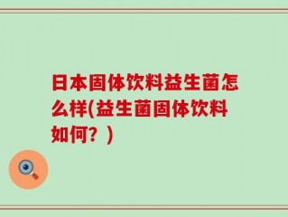 日本固体饮料益生菌怎么样(益生菌固体饮料如何？)