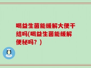 喝益生菌能缓解大便干结吗(喝益生菌能缓解便秘吗？)
