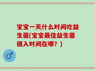宝宝一天什么时间吃益生菌(宝宝最佳益生菌摄入时间在哪？)