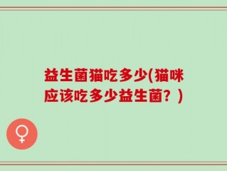 益生菌猫吃多少(猫咪应该吃多少益生菌？)