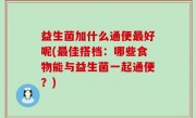 益生菌加什么通便最好呢(最佳搭档：哪些食物能与益生菌一起通便？)
