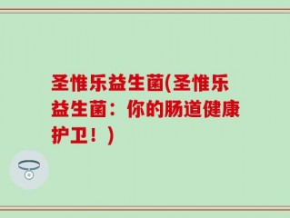 圣惟乐益生菌(圣惟乐益生菌：你的肠道健康护卫！)