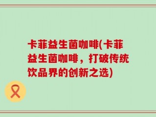 卡菲益生菌咖啡(卡菲益生菌咖啡，打破传统饮品界的创新之选)