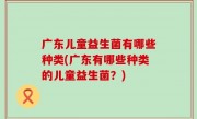 广东儿童益生菌有哪些种类(广东有哪些种类的儿童益生菌？)