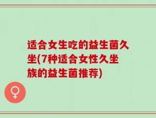 适合女生吃的益生菌久坐(7种适合女性久坐族的益生菌推荐)