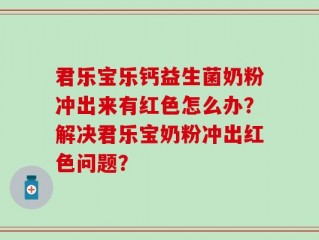 君乐宝乐钙益生菌奶粉冲出来有红色怎么办？解决君乐宝奶粉冲出红色问题？