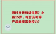同时补锌和益生菌？小孩15岁，吃什么补锌产品能提高免疫力？