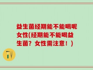 益生菌经期能不能喝呢女性(经期能不能喝益生菌？女性需注意！)