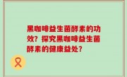 黑咖啡益生菌酵素的功效？探究黑咖啡益生菌酵素的健康益处？