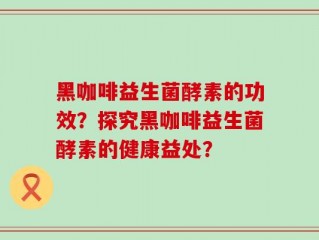 黑咖啡益生菌酵素的功效？探究黑咖啡益生菌酵素的健康益处？