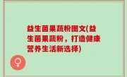 益生菌果蔬粉图文(益生菌果蔬粉，打造健康营养生活新选择)