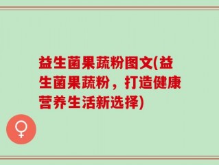 益生菌果蔬粉图文(益生菌果蔬粉，打造健康营养生活新选择)