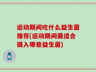 运动期间吃什么益生菌推荐(运动期间最适合摄入哪些益生菌)