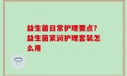 益生菌日常护理要点？益生菌紧润护理套装怎么用