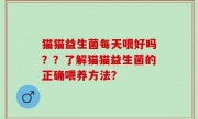 猫猫益生菌每天喂好吗？？了解猫猫益生菌的正确喂养方法？