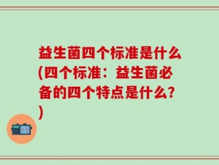 益生菌四个标准是什么(四个标准：益生菌必备的四个特点是什么？)