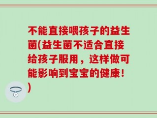 不能直接喂孩子的益生菌(益生菌不适合直接给孩子服用，这样做可能影响到宝宝的健康！)