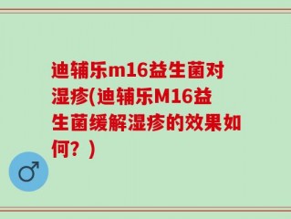 迪辅乐m16益生菌对湿疹(迪辅乐M16益生菌缓解湿疹的效果如何？)