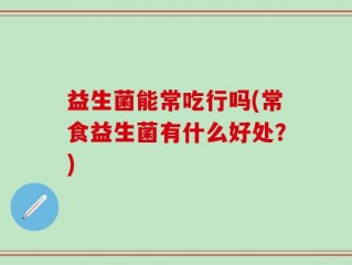 益生菌能常吃行吗(常食益生菌有什么好处？)