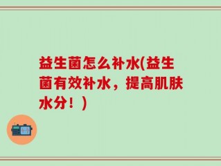 益生菌怎么补水(益生菌有效补水，提高肌肤水分！)