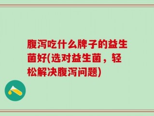 腹泻吃什么牌子的益生菌好(选对益生菌，轻松解决腹泻问题)