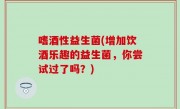 嗜酒性益生菌(增加饮酒乐趣的益生菌，你尝试过了吗？)