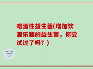 嗜酒性益生菌(增加饮酒乐趣的益生菌，你尝试过了吗？)
