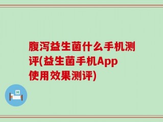 腹泻益生菌什么手机测评(益生菌手机App使用效果测评)