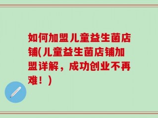 如何加盟儿童益生菌店铺(儿童益生菌店铺加盟详解，成功创业不再难！)