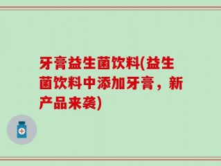 牙膏益生菌饮料(益生菌饮料中添加牙膏，新产品来袭)