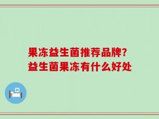 果冻益生菌推荐品牌？益生菌果冻有什么好处