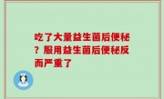 吃了大量益生菌后便秘？服用益生菌后便秘反而严重了