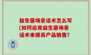 益生菌场景话术怎么写(如何运用益生菌场景话术来提高产品销售？