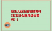 新生儿益生菌管肠胃吗(宝宝适合服用益生菌吗？)