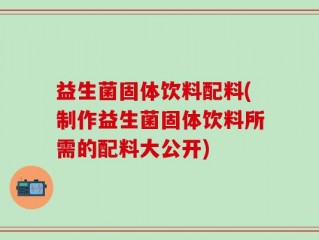 益生菌固体饮料配料(制作益生菌固体饮料所需的配料大公开)