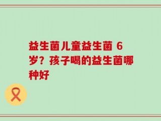 益生菌儿童益生菌 6岁？孩子喝的益生菌哪种好