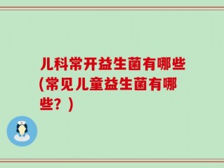 儿科常开益生菌有哪些(常见儿童益生菌有哪些？)