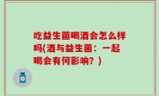 吃益生菌喝酒会怎么样吗(酒与益生菌：一起喝会有何影响？)