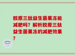 胶原三肽益生菌果冻能减肥吗？解析胶原三肽益生菌果冻的减肥效果？