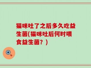 猫咪吐了之后多久吃益生菌(猫咪吐后何时喂食益生菌？)