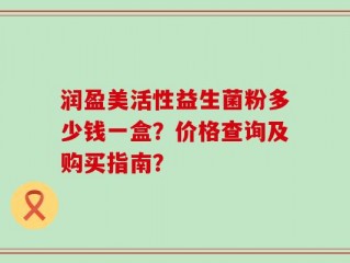 润盈美活性益生菌粉多少钱一盒？价格查询及购买指南？