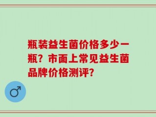 瓶装益生菌价格多少一瓶？市面上常见益生菌品牌价格测评？