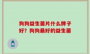 狗狗益生菌片什么牌子好？狗狗最好的益生菌