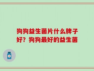 狗狗益生菌片什么牌子好？狗狗最好的益生菌