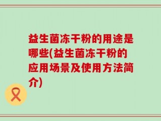益生菌冻干粉的用途是哪些(益生菌冻干粉的应用场景及使用方法简介)