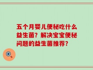 五个月婴儿便秘吃什么益生菌？解决宝宝便秘问题的益生菌推荐？